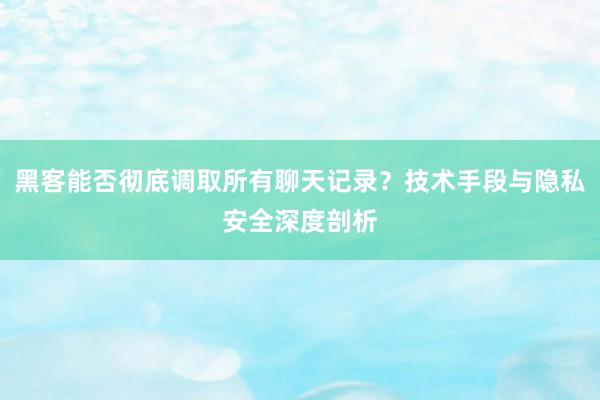 黑客能否彻底调取所有聊天记录？技术手段与隐私安全深度剖析