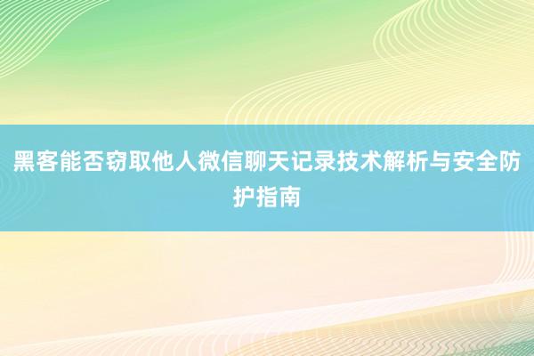 黑客能否窃取他人微信聊天记录技术解析与安全防护指南