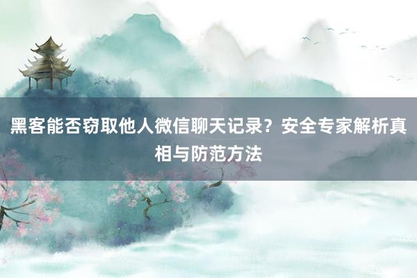 黑客能否窃取他人微信聊天记录？安全专家解析真相与防范方法