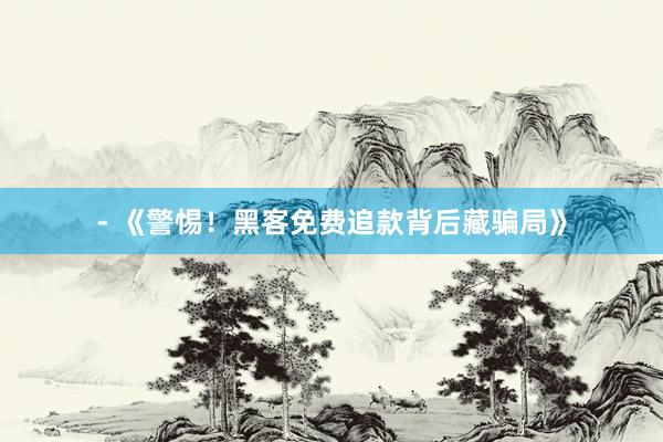 - 《警惕！黑客免费追款背后藏骗局》