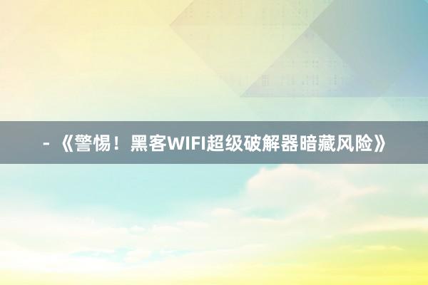 - 《警惕！黑客WIFI超级破解器暗藏风险》