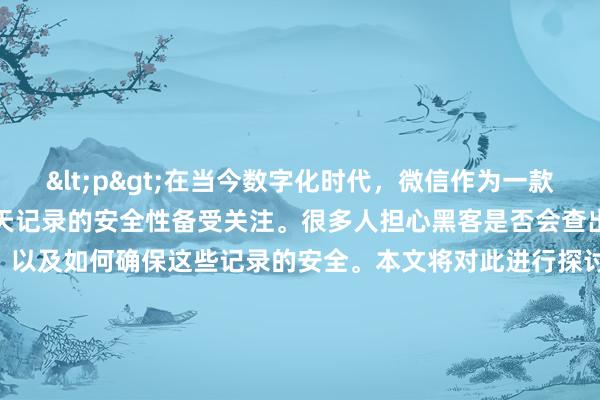<p>在当今数字化时代，微信作为一款广泛使用的社交软件，其聊天记录的安全性备受关注。很多人担心黑客是否会查出微信聊天记录，以及如何确保这些记录的安全。本文将对此进行探讨。</p><p>#### 一、微信聊天记录的加密与安全性</p><p>微信官方高度重视用户数据的安全和隐私保护，采用了SSL加密技术来确保信息传输过程中的安全性。这种加密方