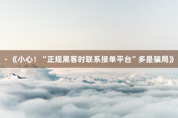 - 《小心！“正规黑客时联系接单平台”多是骗局》