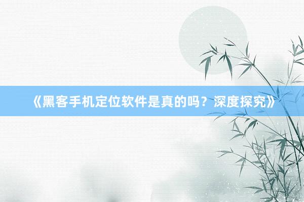 《黑客手机定位软件是真的吗？深度探究》