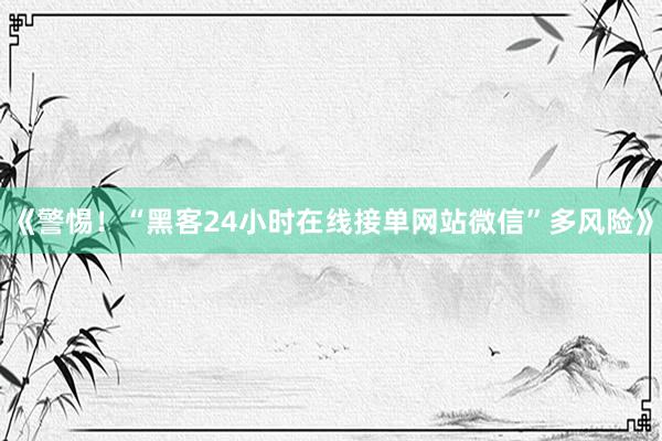 《警惕！“黑客24小时在线接单网站微信”多风险》