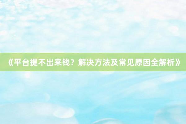 《平台提不出来钱？解决方法及常见原因全解析》