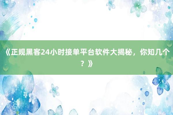 《正规黑客24小时接单平台软件大揭秘，你知几个？》