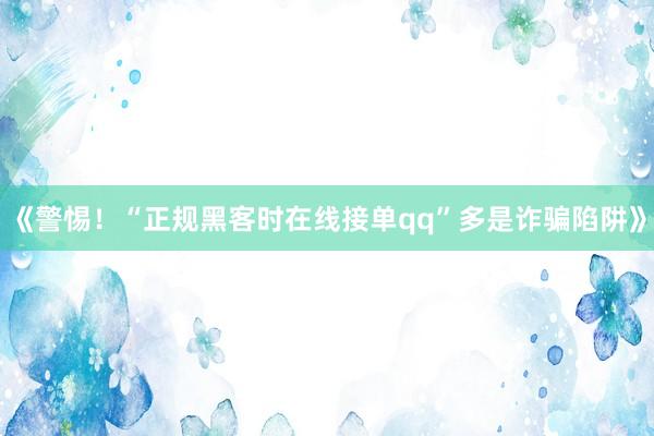 《警惕！“正规黑客时在线接单qq”多是诈骗陷阱》